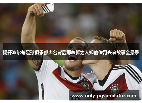 揭开波尔蒂足球俱乐部声名背后那段鲜为人知的传奇兴衰故事全景录