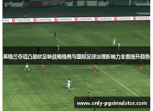 英格兰夺冠凸显欧足联战略格局与国际足球治理影响力全面提升趋势
