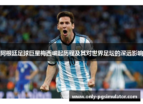 阿根廷足球巨星梅西崛起历程及其对世界足坛的深远影响 阿根廷足球巨星梅西崛起历程及其对世界足坛的深远影响