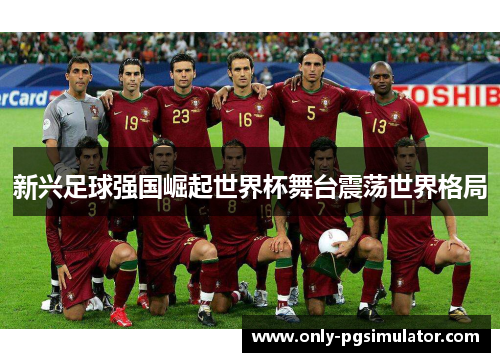 新兴足球强国崛起世界杯舞台震荡世界格局 新兴足球强国崛起世界杯舞台震荡世界格局