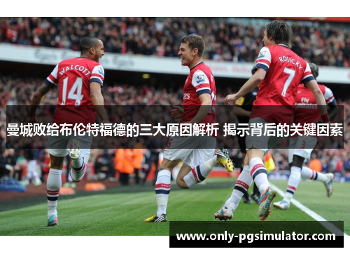 曼城败给布伦特福德的三大原因解析 揭示背后的关键因素 曼城败给布伦特福德的三大原因解析 揭示背后的关键因素