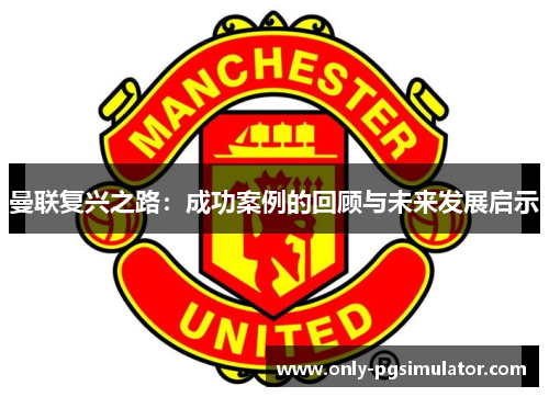 曼联复兴之路:成功案例的回顾与未来发展启示 曼联复兴之路:成功案例的回顾与未来发展启示