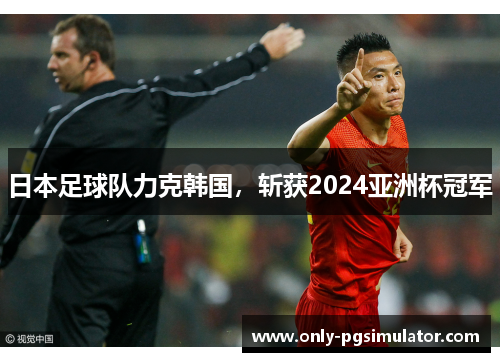 日本足球队力克韩国,斩获2024亚洲杯冠军 日本足球队力克韩国,斩获2024亚洲杯冠军