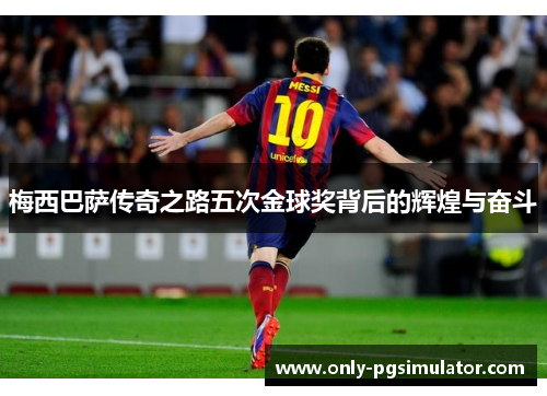 梅西巴萨传奇之路五次金球奖背后的辉煌与奋斗 梅西巴萨传奇之路五次金球奖背后的辉煌与奋斗