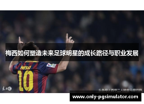 梅西如何塑造未来足球明星的成长路径与职业发展