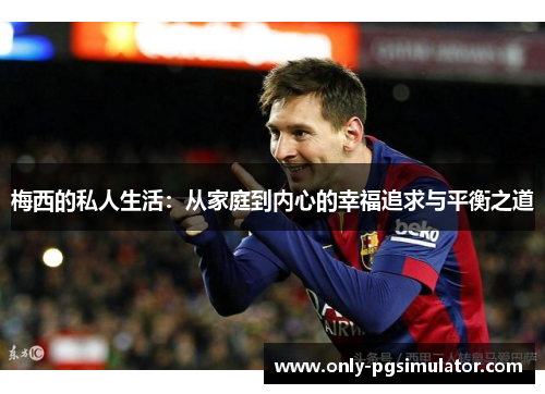梅西的私人生活：从家庭到内心的幸福追求与平衡之道