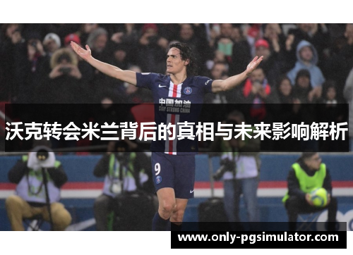 沃克转会米兰背后的真相与未来影响解析