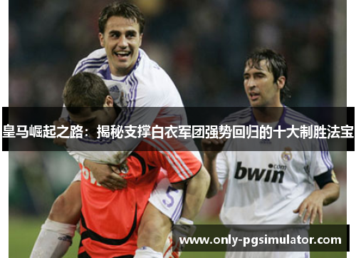 皇马崛起之路：揭秘支撑白衣军团强势回归的十大制胜法宝