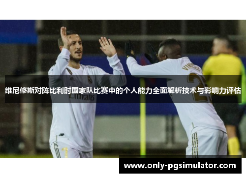 维尼修斯对阵比利时国家队比赛中的个人能力全面解析技术与影响力评估 维尼修斯对阵比利时国家队比赛中的个人能力全面解析技术与影响力评估